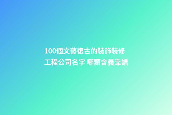 100個文藝復古的裝飾裝修工程公司名字 哪類含義靠譜